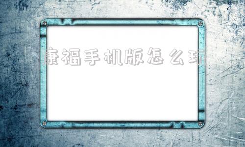 康福手机版怎么玩康福中国手机版怎么玩